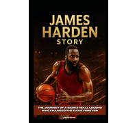 James Harden Story: The Journey of a Basketball Legend Who Changed the Game Forever