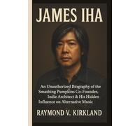JAMES IHA: An Unauthorized Biography of the Smashing Pumpkins Co-Founder, Indie Architect & His Hidden Influence on Alternative Music