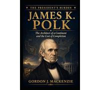 James K. Polk: The Architect of a Continent and the Cost of Completion (The President’s Burden)