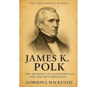 James K. Polk: The Architect of a Continent and the Cost of Completion (The President’s Burden)