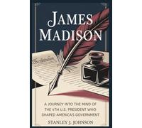 James Madison: A Journey into the Mind of the 4th U.S. President Who Shaped America’s Government