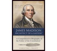 JAMES MADISON: ARCHITECT OF A NATION: A Comprehensive Biography of the Father of the Constitution