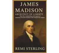 James Madison Architect of Liberty: The Life, Leadership, and Legacy of America’s Fourth President Who Shaped the Nation