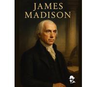 James Madison: His Life and Times, The Battles, the Breakthroughs, and the Legacy (Biography of US Presidents)