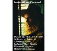 James Oliver Curwood: 20 Western Classics & Adventure Novels Inclu