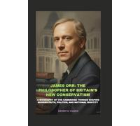 JAMES ORR: THE PHILOSOPHER OF BRITAIN’S NEW CONSERVATISM: A BIOGRAPHY OF THE CAMBRIDGE THINKER SHAPING MODERN FAITH, POLITICS, AND NATIONAL IDENTITY