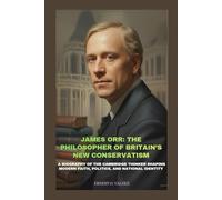 JAMES ORR: THE PHILOSOPHER OF BRITAIN’S NEW CONSERVATISM: A BIOGRAPHY OF THE CAMBRIDGE THINKER SHAPING MODERN FAITH, POLITICS, AND NATIONAL IDENTITY