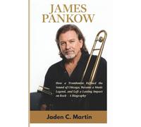 JAMES PANKOW: How a Trombonist Defined the Sound of Chicago, Became a Music Legend, and Left a Lasting Impact on Rock - A Biography