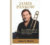 JAMES PANKOW: How a Trombonist Defined the Sound of Chicago, Became a Music Legend, and Left a Lasting Impact on Rock - A Biography