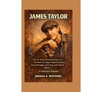 James Taylor: The Life, Music, and Enduring Legacy of a Soft Rock Icon: Singer-Songwriter Brilliance, Personal Struggles, Iconic Songs, and Cultural Influence - An Independent Biography