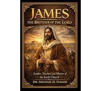 JAMES THE BROTHER OF THE LORD JESUS: Leader, Teacher, and Martyr of the Early Church