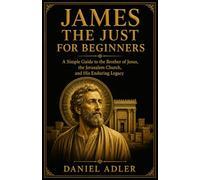 James the Just for Beginners: A Simple Guide to the Brother of Jesus, the Jerusalem Church, and His Enduring Legacy