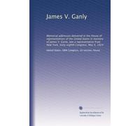 James V. Ganly: Memorial addresses delivered in the House of representatives of the United States in memory of James V. Ganly, late a representative from New York. Sixty-eighth Congress. May 4, 1924