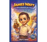 JAMES WATT: Una storia stimolante per i bambini: Come la grande idea di un ragazzo curioso ha trasformato il vapore in energia! (An Inspirational Inventors Stories for Kids)