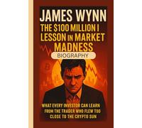 JAMES WYNN BIOGRAPHY: The $100 Million Lesson in Market Madness What Every Investor Can Learn from the Trader Who Flew Too Close to the Crypto Sun