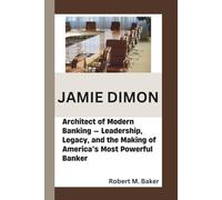 JAMIE DIMON: Architect of Modern Banking - Leadership, Legacy, and the Making of America’s Most Powerful Banker
