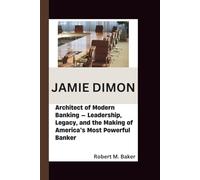 JAMIE DIMON: Architect of Modern Banking - Leadership, Legacy, and the Making of America’s Most Powerful Banker