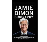 JAMIE DIMON BIOGRAPHY: Architect of Resilience How JP Morgan’s CEO Weathered Global Crises and Shaped 21st-Century Finance
