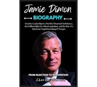 JAMIE DIMON BIOGRAPHY: Decisive Leadership in a World of Financial Turbulence, the brilliant fight for ethical capitalism, and the Rise of a Reluctant Mogul: Remaking JP Morgan