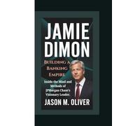 JAMIE DIMON: Building a Banking Empire: Inside the Mind and Methods of JPMorgan Chase’s Visionary Leader.