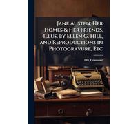 Jane Austen; Her Homes & Her Friends. Illus. by Ellen G. Hill, and Reproductions in Photogravure, Etc