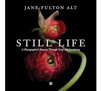Jane Fulton Alt Still Life /anglais: A Photographer’s Journey Through Grief and Gardening