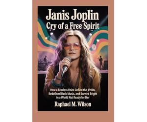 Janis Joplin: Cry of a Free Spirit: How a Fearless Voice Defied the 1960s, Redefined Rock Music, and Burned Bright in a World Not Ready for Her