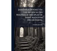 JansÃ(c)nius DevoilÃ(c) Ou Les Artifices Des Nouveaux Disciples De Saint Augustin DÃ(c)couverts...
