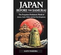 Japan Before the Samurai: The Forgotten Prehistoric World of Jomon, Early Tribes, and the First Kingdoms
