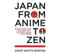 Japan from Anime to Zen: Quick Takes on Culture, Art, History, Food . . . and More