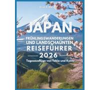 Japan Frühlingswanderungen und Landschaften Reiseführer 2026: Tagesausflüge von Tokio und Kyoto: Leichte bis mittelschwere Wanderungen, Dörfer, Natur rund um Nara und Fuji (Abenteuer für jeden Tag)