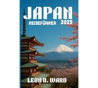 JAPAN REISEFÜHRER 2025: Erkunden Sie Tokio, Kyoto, Osaka und Umgebung: Ihr Reiseführer 2025 für Japans Städte, Kultur, versteckte Schätze und saisonale Reisetipps
