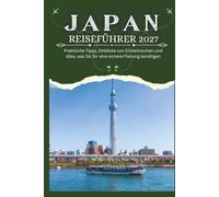 JAPAN REISEFÜHRER 2027 - Praktische Tipps, Einblicke von Einheimischen und alles, was Sie für eine sichere Planung benötigen