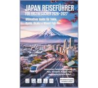 Japan Reiseführer für Erstbesucher 2026-2027: Ultimativer Guide für Tokio, Kyoto, Osaka & Mount Fuji - Reiserouten, Sehenswürdigkeiten, JR Pass, Transport, Budget Tipps, Japanische Küche & Kultur