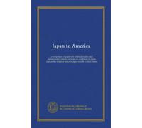 Japan to America: a symposium of papers by political leaders and representative citizens of Japan on conditions in Japan and on the relations between Japan and the United States