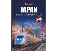 JAPAN TRAIN TRAVEL GUIDE 2026: Discover Hidden Journeys, Iconic Routes, Regional Maps, and Cultural Rail Insights in East Asia