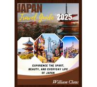 JAPAN TRAVEL GUIDE 2025: Experience The Spirit, Beauty, And Everyday Life Of Japan