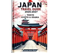 Japan Travel Guide 2026-2027: Explore Tokyo, Kyoto and Osaka with Expert Local Tips, Top Attractions, Food, Culture and Perfect Itineraries