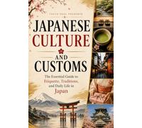 Japanese Culture and Customs: The Essential Guide to Etiquette, Traditions, and Daily Life in Japan