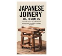 JAPANESE JOINERY FOR BEGINNERS: A Step-by-Step Guide to Traditional Woodworking Techniques, Tools, and Projects