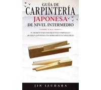 Japanese Joinery: Guía de carpintería japonesa de nivel intermedio: El secreto para hacer juntas complejas y muebles japoneses con herramientas asequibles