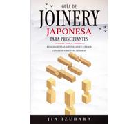 Japanese Joinery: Guía de carpintería japonesa para principiantes: Realiza juntas japonesas en 8 pasos con herramientas mínimas