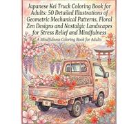 Japanese Kei Truck Coloring Book for Adults: 50 Detailed Illustrations of Geometric Mechanical Patterns, Floral Zen Designs and Nostalgic Landscapes for Stress Relief and Mindfulness