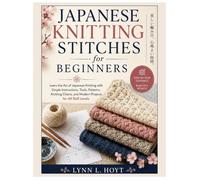 Japanese Knitting Stitches for Beginners: Learn the Art of Japanese Knitting with Simple Instructions, Tools, Patterns, and Modern Projects for All Skill Levels