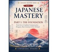 JAPANESE MASTERY: Part 1: The Foundation - From Zero to Confident Communication with Hiragana, Basic Grammar & First 50 Kanji (The Complete Japanese ... - From Absolute Beginner to Advanced)