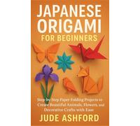 JAPANESE ORIGAMI FOR BEGINNERS: Step-by-Step Paper Folding Projects to Create Beautiful Animals, Flowers, and Decorative Crafts with Ease