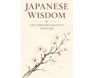 Japanese Wisdom: 120 Timeless Quotes for Life: Zen Proverbs, Samurai Sayings, and Ancient Teachings on Peace, Strength, and Harmony (Timeless Wisdom from Around the World)