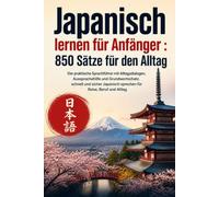 Japanisch lernen für Anfänger : 850 Sätze für den Alltag: Der praktische Sprachführer mit Alltagsdialogen, Aussprachehilfe und Grundwortschatz. ... sprechen für Reise, Beruf und Alltag