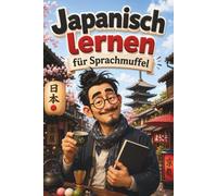 Japanisch lernen für Sprachmuffel: Japanisch für Anfänger, die keine Lust auf trockene Grammatik haben