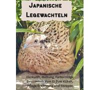 Japanische Legewachteln Wissen Kompakt: Alles Über Haltung, Pflege, Ernährung, Kunstbrut, Kükenaufzucht, Pflege bei Krankheiten und Verletzungen und einige Rezepte